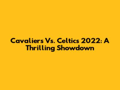Cavaliers Vs. Celtics 2022: A Thrilling Showdown