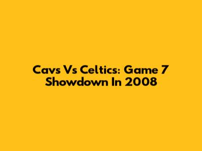 Cavs Vs Celtics: Game 7 Showdown In 2008