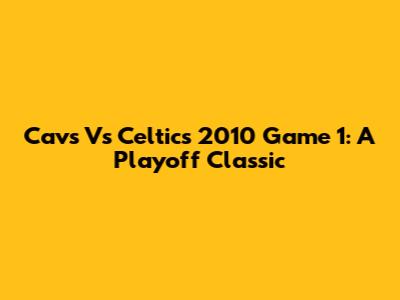 Cavs Vs Celtics 2010 Game 1: A Playoff Classic