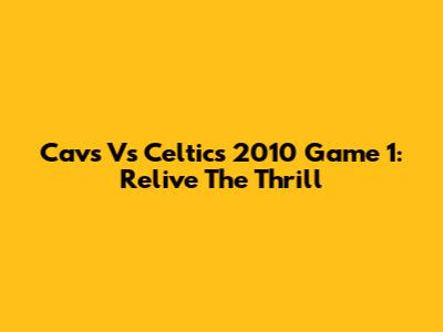 Cavs Vs Celtics 2010 Game 1: Relive The Thrill