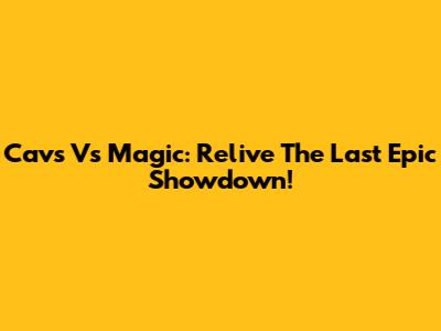 Cavs Vs Magic: Relive The Last Epic Showdown!