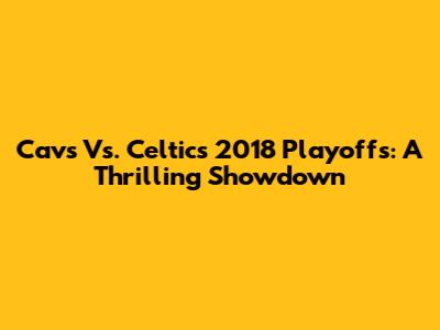 Cavs Vs. Celtics 2018 Playoffs: A Thrilling Showdown