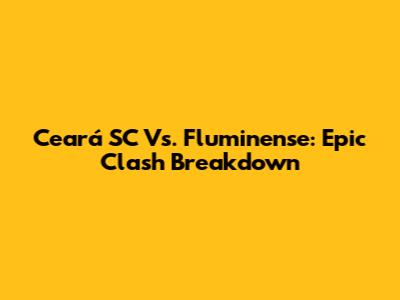 Ceará SC Vs. Fluminense: Epic Clash Breakdown