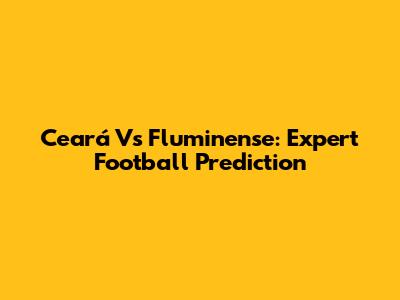 Ceará Vs Fluminense: Expert Football Prediction