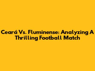 Ceará Vs. Fluminense: Analyzing A Thrilling Football Match