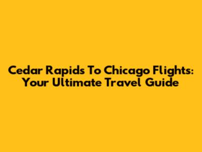 Cedar Rapids To Chicago Flights: Your Ultimate Travel Guide