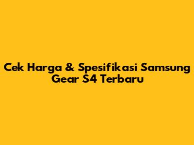 Cek Harga & Spesifikasi Samsung Gear S4 Terbaru