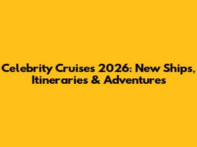 Celebrity Cruises 2026: New Ships, Itineraries & Adventures