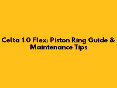 Celta 1.0 Flex: Piston Ring Guide & Maintenance Tips
