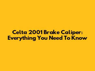 Celta 2001 Brake Caliper: Everything You Need To Know