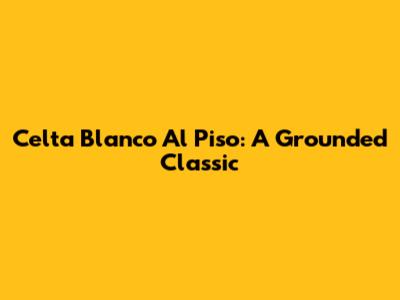 Celta Blanco Al Piso: A Grounded Classic