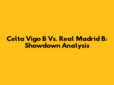 Celta Vigo B Vs. Real Madrid B: Showdown Analysis