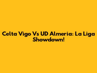 Celta Vigo Vs UD Almeria: La Liga Showdown!