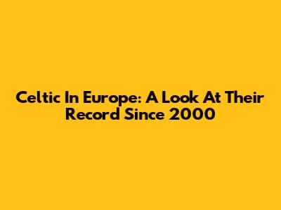 Celtic In Europe: A Look At Their Record Since 2000