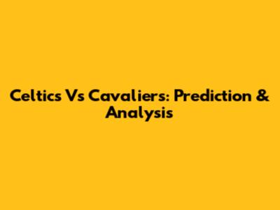 Celtics Vs Cavaliers: Prediction & Analysis