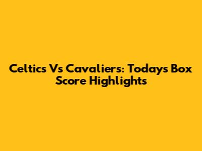 Celtics Vs Cavaliers: Today's Box Score Highlights