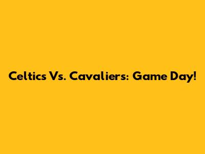 Celtics Vs. Cavaliers: Game Day!
