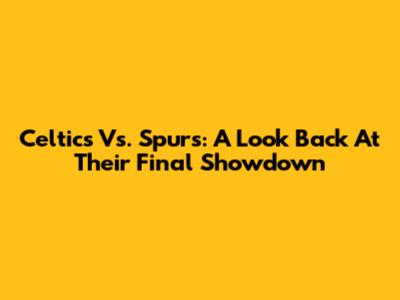 Celtics Vs. Spurs: A Look Back At Their Final Showdown
