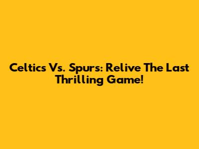 Celtics Vs. Spurs: Relive The Last Thrilling Game!