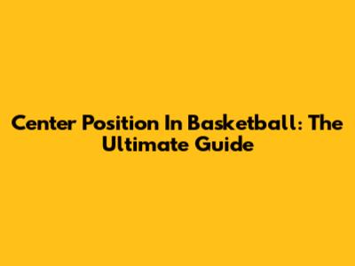 Center Position In Basketball: The Ultimate Guide