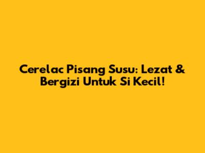 Cerelac Pisang Susu: Lezat & Bergizi Untuk Si Kecil!