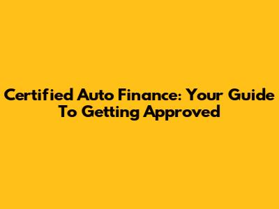 Certified Auto Finance: Your Guide To Getting Approved