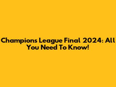 Champions League Final 2024: All You Need To Know!