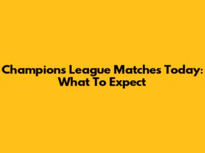 Champions League Matches Today: What To Expect