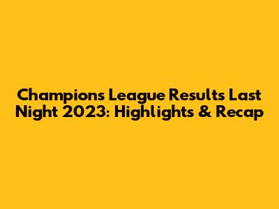 Champions League Results Last Night 2023: Highlights & Recap