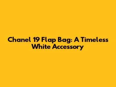 Chanel 19 Flap Bag: A Timeless White Accessory
