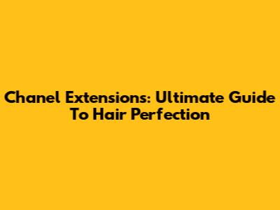 Chanel Extensions: Ultimate Guide To Hair Perfection
