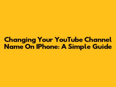 Changing Your YouTube Channel Name On IPhone: A Simple Guide