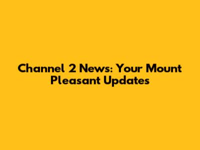 Channel 2 News: Your Mount Pleasant Updates