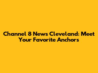 Channel 8 News Cleveland: Meet Your Favorite Anchors