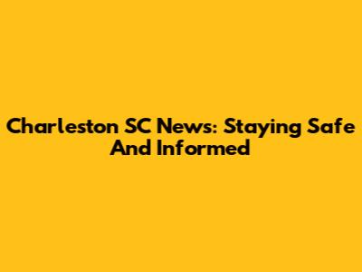 Charleston SC News: Staying Safe And Informed