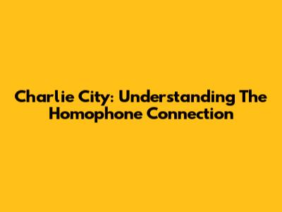 Charlie City: Understanding The Homophone Connection