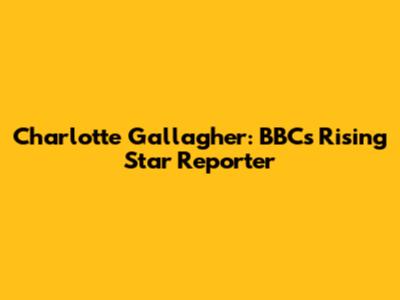 Charlotte Gallagher: BBC's Rising Star Reporter