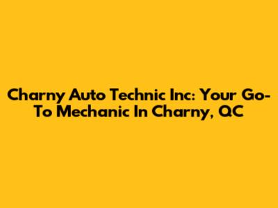 Charny Auto Technic Inc: Your Go-To Mechanic In Charny, QC