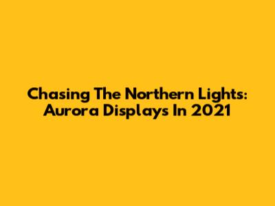 Chasing The Northern Lights: Aurora Displays In 2021