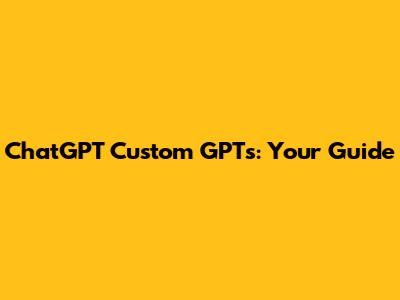 ChatGPT Custom GPTs: Your Guide