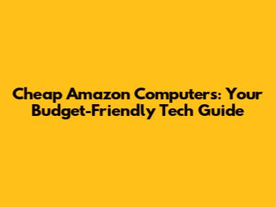 Cheap Amazon Computers: Your Budget-Friendly Tech Guide