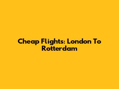 Cheap Flights: London To Rotterdam