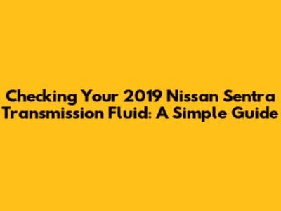 Checking Your 2019 Nissan Sentra Transmission Fluid: A Simple Guide