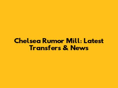 Chelsea Rumor Mill: Latest Transfers & News