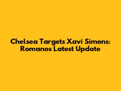 Chelsea Targets Xavi Simons: Romano's Latest Update