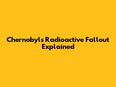 Chernobyl's Radioactive Fallout Explained