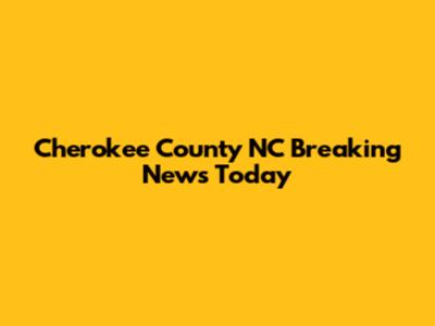 Cherokee County NC Breaking News Today