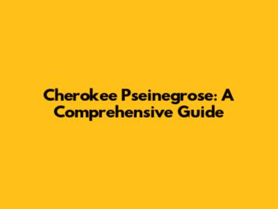 Cherokee Pseinegrose: A Comprehensive Guide