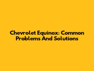Chevrolet Equinox: Common Problems And Solutions