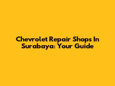 Chevrolet Repair Shops In Surabaya: Your Guide
